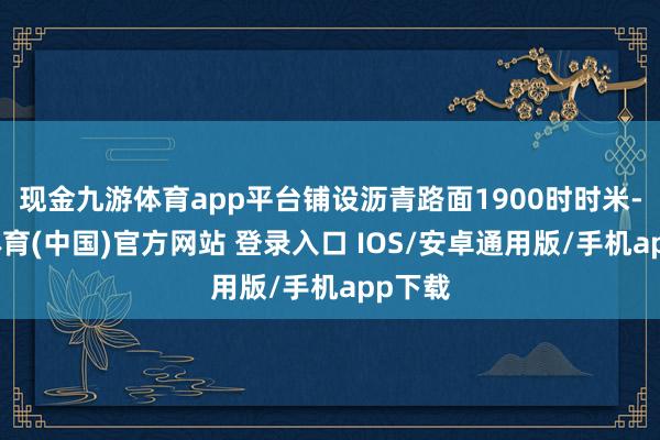 现金九游体育app平台铺设沥青路面1900时时米-九游体育(中国)官方网站 登录入口 IOS/安卓通用版/手机app下载