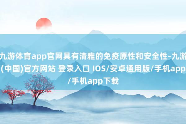 九游体育app官网具有清雅的免疫原性和安全性-九游体育(中国)官方网站 登录入口 IOS/安卓通用版/手机app下载