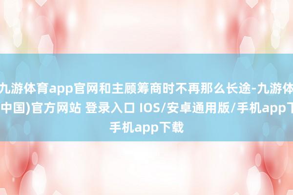 九游体育app官网和主顾筹商时不再那么长途-九游体育(中国)官方网站 登录入口 IOS/安卓通用版/手机app下载