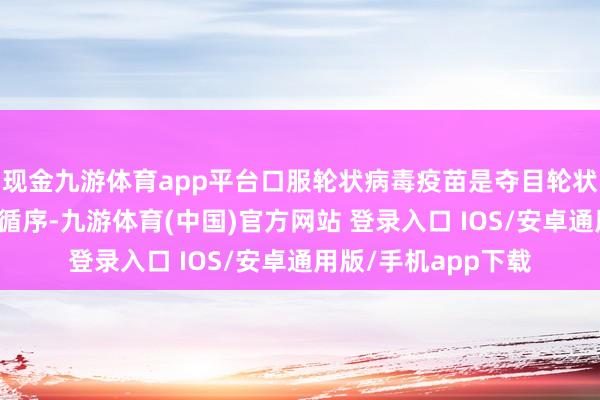 现金九游体育app平台口服轮状病毒疫苗是夺目轮状病毒感染最灵验的循序-九游体育(中国)官方网站 登录入口 IOS/安卓通用版/手机app下载