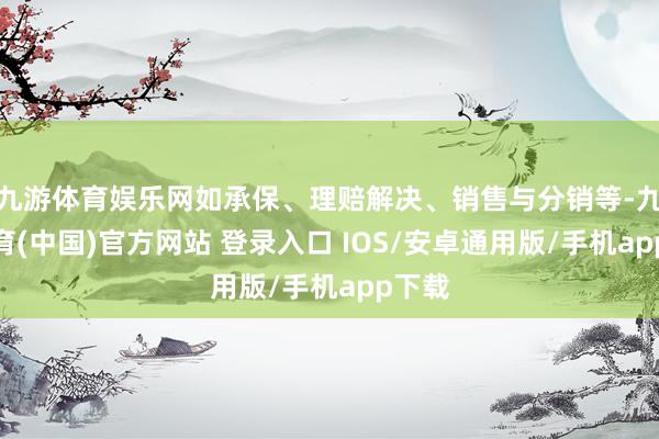 九游体育娱乐网如承保、理赔解决、销售与分销等-九游体育(中国)官方网站 登录入口 IOS/安卓通用版/手机app下载