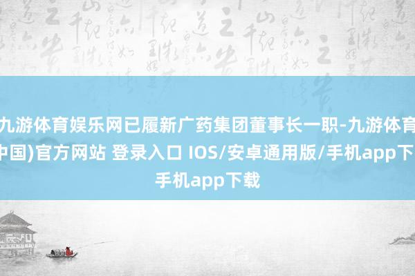 九游体育娱乐网已履新广药集团董事长一职-九游体育(中国)官方网站 登录入口 IOS/安卓通用版/手机app下载