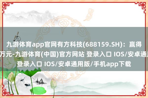 九游体育app官网有方科技(688159.SH)：赢得政府援手1030.98万元-九游体育(中国)官方网站 登录入口 IOS/安卓通用版/手机app下载