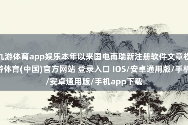 九游体育app娱乐本年以来国电南瑞新注册软件文章权94个-九游体育(中国)官方网站 登录入口 IOS/安卓通用版/手机app下载
