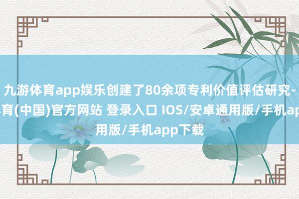 九游体育app娱乐创建了80余项专利价值评估研究-九游体育(中国)官方网站 登录入口 IOS/安卓通用版/手机app下载