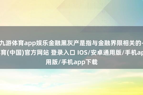 九游体育app娱乐金融黑灰产是指与金融界限相关的-九游体育(中国)官方网站 登录入口 IOS/安卓通用版/手机app下载