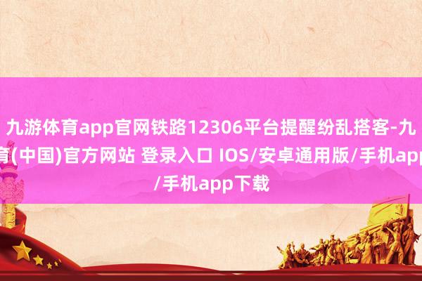 九游体育app官网铁路12306平台提醒纷乱搭客-九游体育(中国)官方网站 登录入口 IOS/安卓通用版/手机app下载