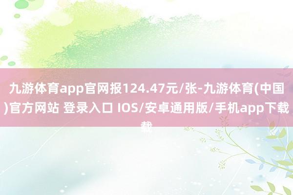 九游体育app官网报124.47元/张-九游体育(中国)官方网站 登录入口 IOS/安卓通用版/手机app下载