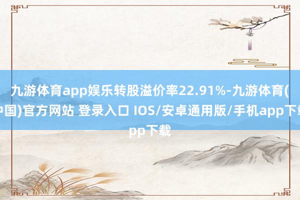 九游体育app娱乐转股溢价率22.91%-九游体育(中国)官方网站 登录入口 IOS/安卓通用版/手机app下载