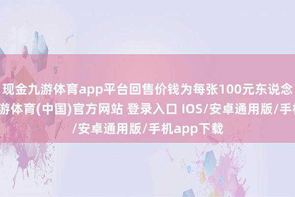 现金九游体育app平台回售价钱为每张100元东说念主民币-九游体育(中国)官方网站 登录入口 IOS/安卓通用版/手机app下载