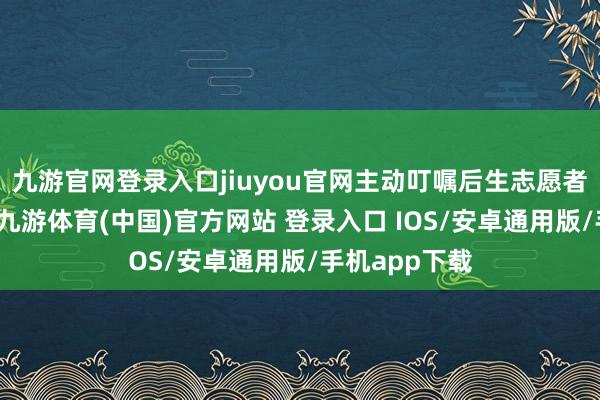 九游官网登录入口jiuyou官网主动叮嘱后生志愿者赴乡村讲课-九游体育(中国)官方网站 登录入口 IOS/安卓通用版/手机app下载