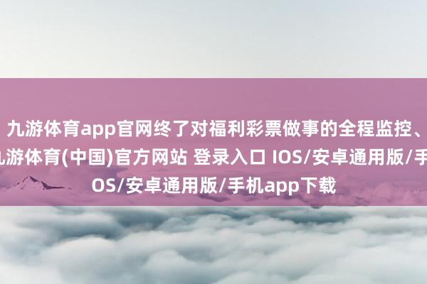 九游体育app官网终了对福利彩票做事的全程监控、动态料理-九游体育(中国)官方网站 登录入口 IOS/安卓通用版/手机app下载