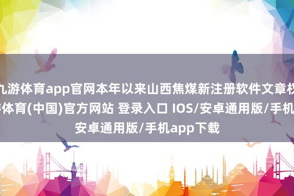九游体育app官网本年以来山西焦煤新注册软件文章权3个-九游体育(中国)官方网站 登录入口 IOS/安卓通用版/手机app下载