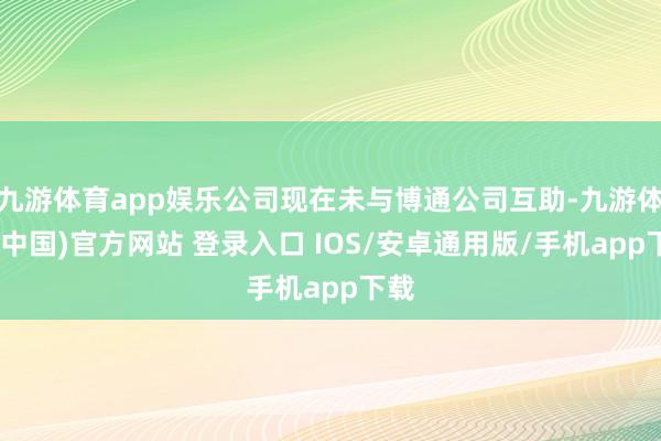 九游体育app娱乐公司现在未与博通公司互助-九游体育(中国)官方网站 登录入口 IOS/安卓通用版/手机app下载