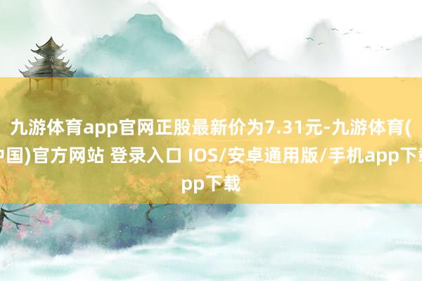 九游体育app官网正股最新价为7.31元-九游体育(中国)官方网站 登录入口 IOS/安卓通用版/手机app下载