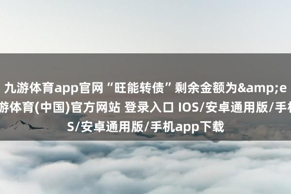 九游体育app官网“旺能转债”剩余金额为 1-九游体育(中国)官方网站 登录入口 IOS/安卓通用版/手机app下载