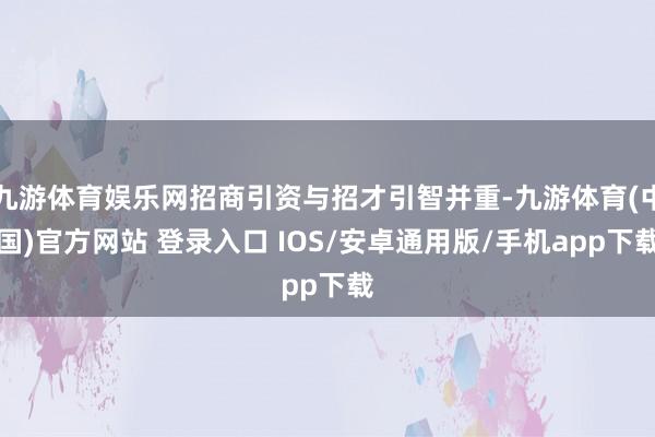 九游体育娱乐网招商引资与招才引智并重-九游体育(中国)官方网站 登录入口 IOS/安卓通用版/手机app下载