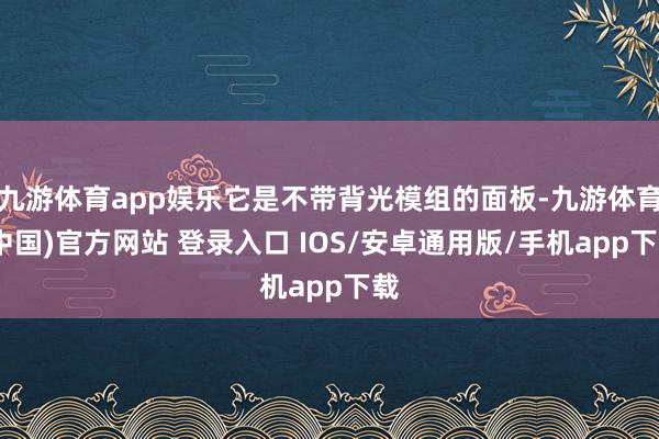 九游体育app娱乐它是不带背光模组的面板-九游体育(中国)官方网站 登录入口 IOS/安卓通用版/手机app下载