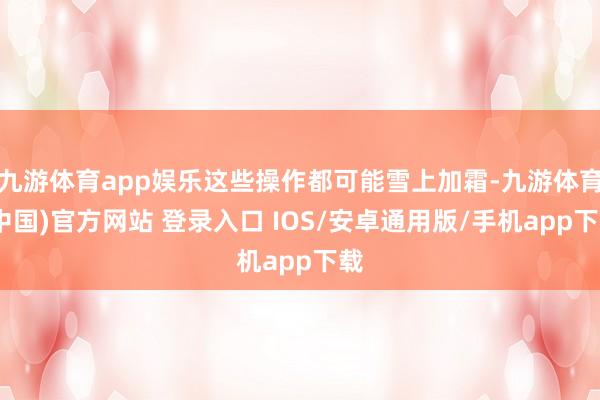 九游体育app娱乐这些操作都可能雪上加霜-九游体育(中国)官方网站 登录入口 IOS/安卓通用版/手机app下载