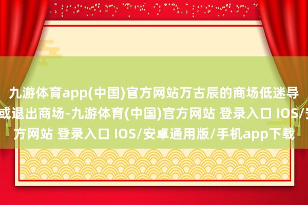 九游体育app(中国)官方网站万古辰的商场低迷导致中小衍生企业减产或退出商场-九游体育(中国)官方网站 登录入口 IOS/安卓通用版/手机app下载