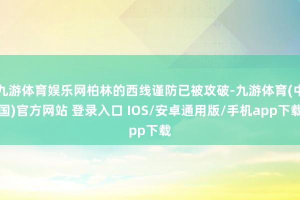 九游体育娱乐网柏林的西线谨防已被攻破-九游体育(中国)官方网站 登录入口 IOS/安卓通用版/手机app下载