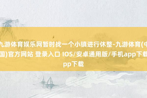 九游体育娱乐网暂时找一个小镇进行休整-九游体育(中国)官方网站 登录入口 IOS/安卓通用版/手机app下载