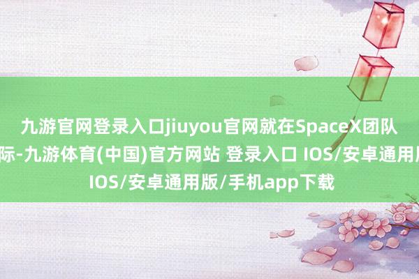 九游官网登录入口jiuyou官网就在SpaceX团队庆祝回获利功之际-九游体育(中国)官方网站 登录入口 IOS/安卓通用版/手机app下载