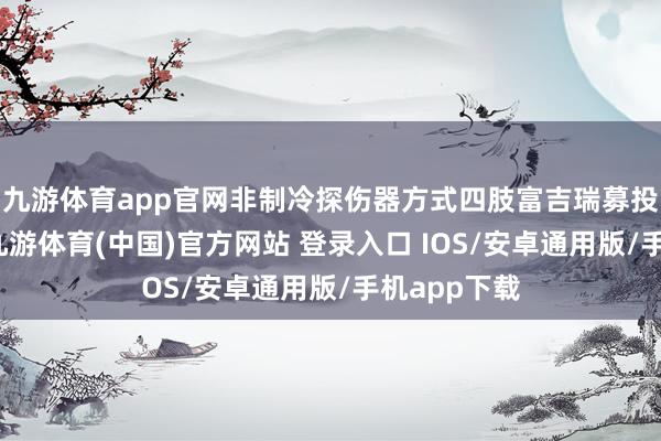 九游体育app官网非制冷探伤器方式四肢富吉瑞募投方式之一-九游体育(中国)官方网站 登录入口 IOS/安卓通用版/手机app下载