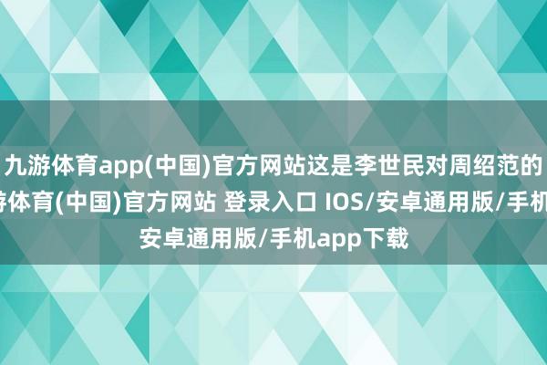 九游体育app(中国)官方网站这是李世民对周绍范的荣宠-九游体育(中国)官方网站 登录入口 IOS/安卓通用版/手机app下载
