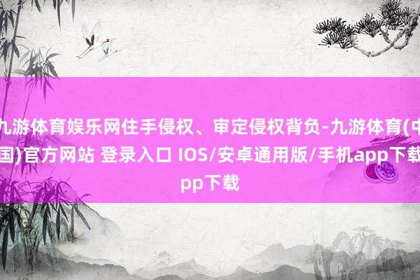 九游体育娱乐网住手侵权、审定侵权背负-九游体育(中国)官方网站 登录入口 IOS/安卓通用版/手机app下载