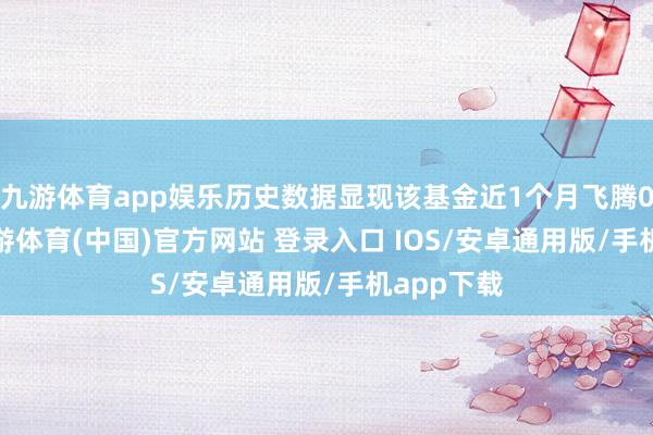 九游体育app娱乐历史数据显现该基金近1个月飞腾0.28%-九游体育(中国)官方网站 登录入口 IOS/安卓通用版/手机app下载