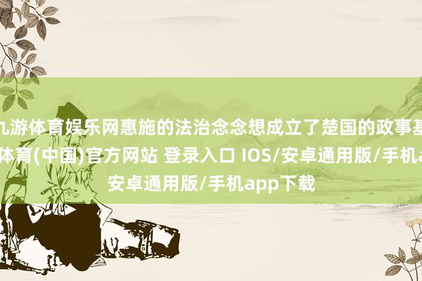 九游体育娱乐网惠施的法治念念想成立了楚国的政事基础-九游体育(中国)官方网站 登录入口 IOS/安卓通用版/手机app下载