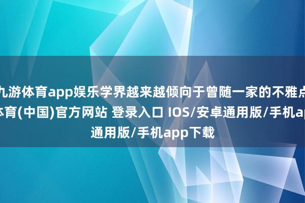 九游体育app娱乐学界越来越倾向于曾随一家的不雅点-九游体育(中国)官方网站 登录入口 IOS/安卓通用版/手机app下载