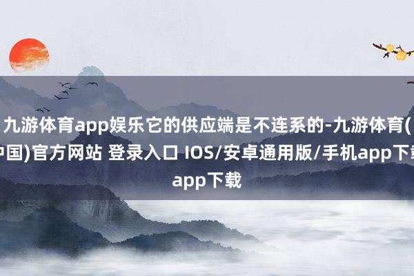 九游体育app娱乐它的供应端是不连系的-九游体育(中国)官方网站 登录入口 IOS/安卓通用版/手机app下载