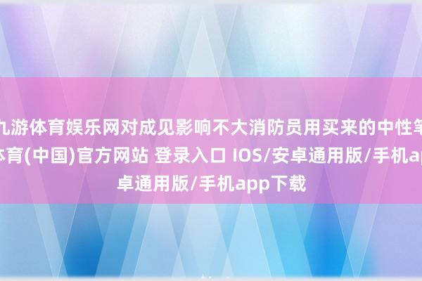 九游体育娱乐网对成见影响不大消防员用买来的中性笔-九游体育(中国)官方网站 登录入口 IOS/安卓通用版/手机app下载