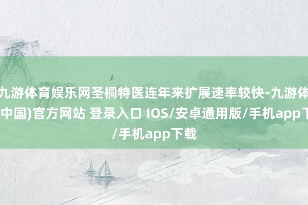 九游体育娱乐网圣桐特医连年来扩展速率较快-九游体育(中国)官方网站 登录入口 IOS/安卓通用版/手机app下载