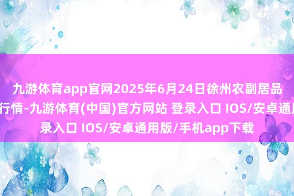 九游体育app官网2025年6月24日徐州农副居品中心批发市集价钱行情-九游体育(中国)官方网站 登录入口 IOS/安卓通用版/手机app下载