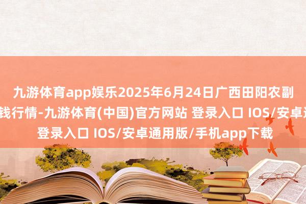 九游体育app娱乐2025年6月24日广西田阳农副居品详细批发市集价钱行情-九游体育(中国)官方网站 登录入口 IOS/安卓通用版/手机app下载
