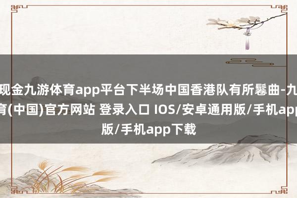 现金九游体育app平台下半场中国香港队有所鬈曲-九游体育(中国)官方网站 登录入口 IOS/安卓通用版/手机app下载