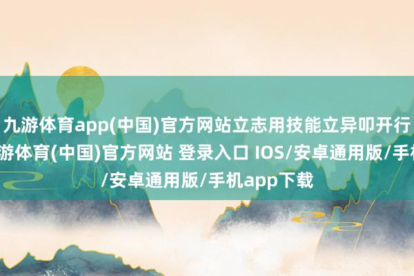 九游体育app(中国)官方网站立志用技能立异叩开行业大门-九游体育(中国)官方网站 登录入口 IOS/安卓通用版/手机app下载