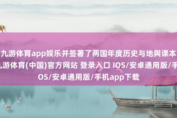九游体育app娱乐并签署了两国年度历史与地舆课本互查协议-九游体育(中国)官方网站 登录入口 IOS/安卓通用版/手机app下载