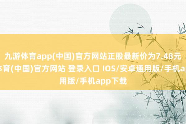 九游体育app(中国)官方网站正股最新价为7.48元-九游体育(中国)官方网站 登录入口 IOS/安卓通用版/手机app下载