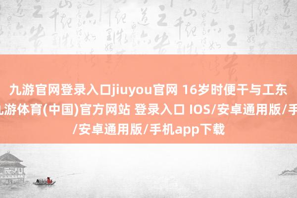 九游官网登录入口jiuyou官网 16岁时便干与工东谈主表示-九游体育(中国)官方网站 登录入口 IOS/安卓通用版/手机app下载