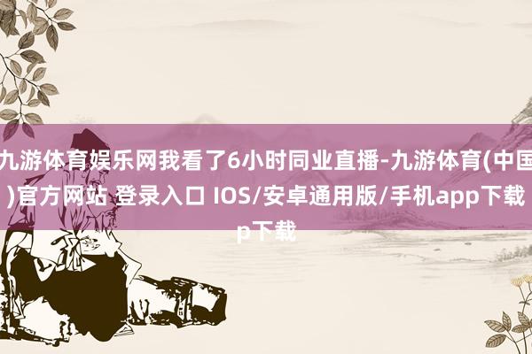 九游体育娱乐网我看了6小时同业直播-九游体育(中国)官方网站 登录入口 IOS/安卓通用版/手机app下载