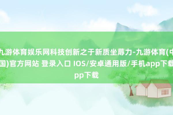 九游体育娱乐网科技创新之于新质坐蓐力-九游体育(中国)官方网站 登录入口 IOS/安卓通用版/手机app下载