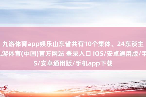 九游体育app娱乐山东省共有10个集体、24东谈主获此盛誉-九游体育(中国)官方网站 登录入口 IOS/安卓通用版/手机app下载