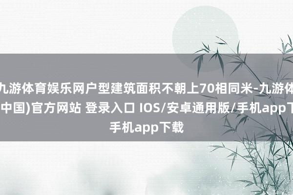 九游体育娱乐网户型建筑面积不朝上70相同米-九游体育(中国)官方网站 登录入口 IOS/安卓通用版/手机app下载
