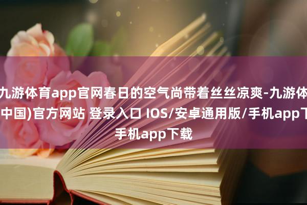 九游体育app官网春日的空气尚带着丝丝凉爽-九游体育(中国)官方网站 登录入口 IOS/安卓通用版/手机app下载