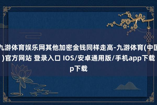 九游体育娱乐网其他加密金钱同样走高-九游体育(中国)官方网站 登录入口 IOS/安卓通用版/手机app下载