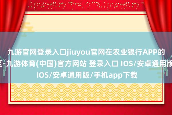 九游官网登录入口jiuyou官网在农业银行APP的大额存单转让区-九游体育(中国)官方网站 登录入口 IOS/安卓通用版/手机app下载